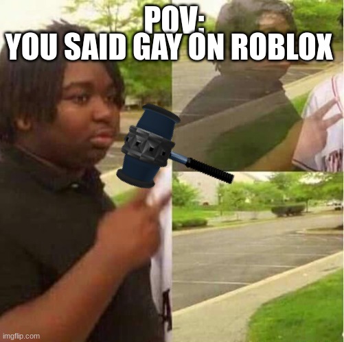 disappearing  | YOU SAID GAY ON ROBLOX; POV: | image tagged in disappearing | made w/ Imgflip meme maker