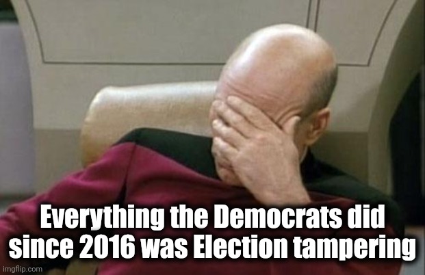 Captain Picard Facepalm Meme | Everything the Democrats did since 2016 was Election tampering | image tagged in memes,captain picard facepalm | made w/ Imgflip meme maker