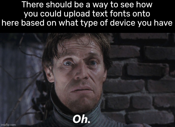 It would make it easier for some users | There should be a way to see how you could upload text fonts onto here based on what type of device you have | image tagged in oh,suggestion,imgflip,oh wow are you actually reading these tags | made w/ Imgflip meme maker