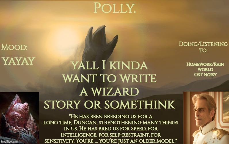 should i | Homework/Rain World OST Noisy; yayay; yall I kinda want to write a wizard story or somethink | image tagged in pollys god emperor of dune temp | made w/ Imgflip meme maker