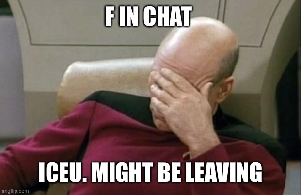 Captain Picard Facepalm Meme | F IN CHAT; ICEU. MIGHT BE LEAVING | image tagged in memes,captain picard facepalm | made w/ Imgflip meme maker