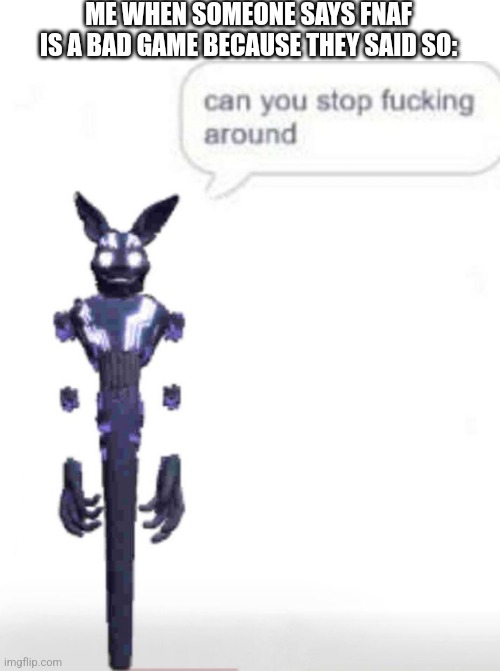 Just stop | ME WHEN SOMEONE SAYS FNAF IS A BAD GAME BECAUSE THEY SAID SO: | image tagged in fnaf | made w/ Imgflip meme maker