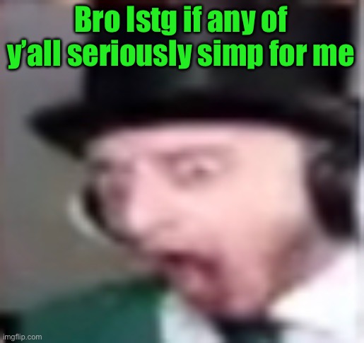 suprised | Bro Istg if any of y’all seriously simp for me | image tagged in suprised | made w/ Imgflip meme maker