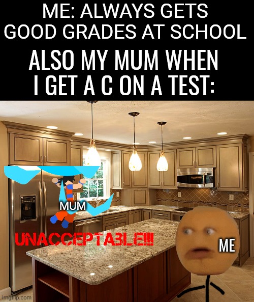 Alright. I'm dead. | ME: ALWAYS GETS GOOD GRADES AT SCHOOL; ALSO MY MUM WHEN I GET A C ON A TEST:; MUM; ME | image tagged in kitchen,memes,test,true,fear | made w/ Imgflip meme maker