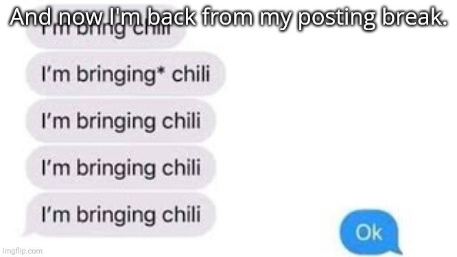 I'm bring chili | And now I'm back from my posting break. | image tagged in i'm bring chili | made w/ Imgflip meme maker
