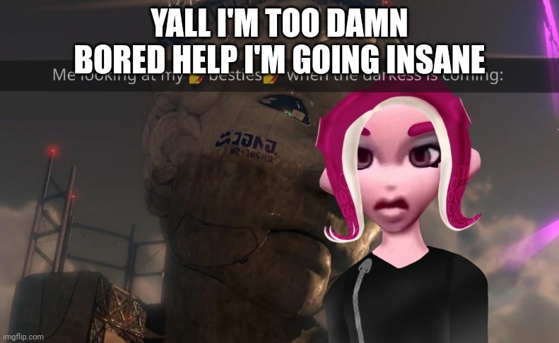 Boreeeedddd waaaawawwwawwwwsasas | YALL I'M TOO DAMN BORED HELP I'M GOING INSANE | made w/ Imgflip meme maker