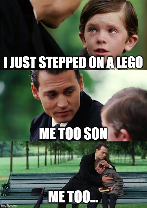 Me everytime | I JUST STEPPED ON A LEGO; ME TOO SON; ME TOO... | image tagged in memes,finding neverland | made w/ Imgflip meme maker