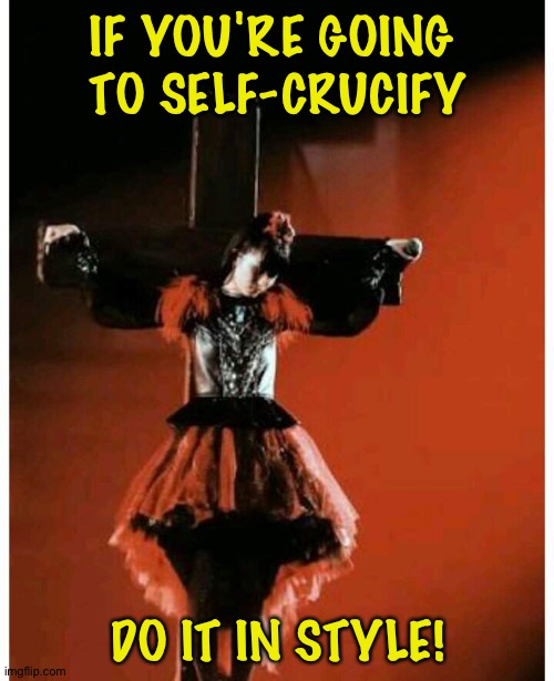 IF YOU'RE GOING 
TO SELF-CRUCIFY DO IT IN STYLE! | made w/ Imgflip meme maker