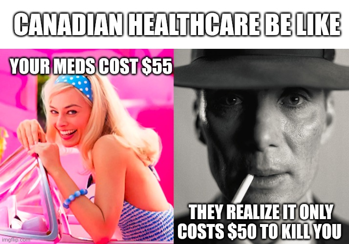 Barbie vs Oppenheimer | CANADIAN HEALTHCARE BE LIKE; YOUR MEDS COST $55; THEY REALIZE IT ONLY COSTS $50 TO KILL YOU | image tagged in barbie vs oppenheimer | made w/ Imgflip meme maker