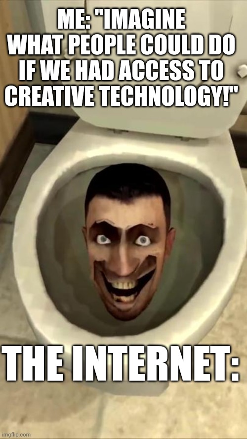 Skibidi toilet | ME: "IMAGINE WHAT PEOPLE COULD DO IF WE HAD ACCESS TO CREATIVE TECHNOLOGY!"; THE INTERNET: | image tagged in skibidi toilet | made w/ Imgflip meme maker