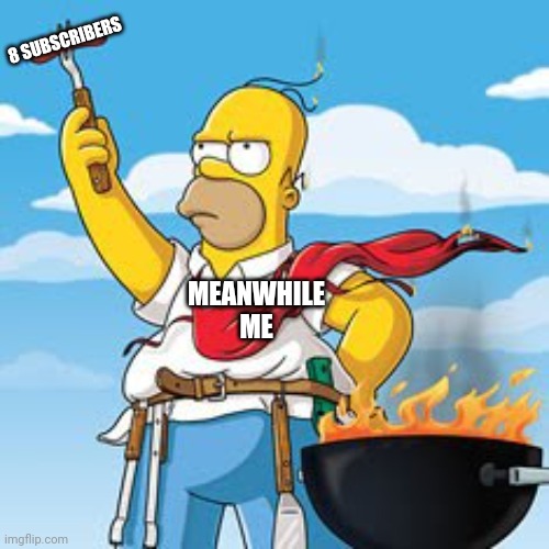 Homer BBQ | MEANWHILE ME 8 SUBSCRIBERS | image tagged in homer bbq | made w/ Imgflip meme maker