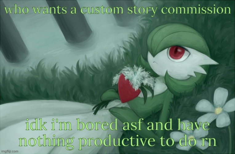 after this I won't ask again for a while. comments | who wants a custom story commission; idk i'm bored asf and have nothing productive to do rn | image tagged in gardevoir lying in the grass | made w/ Imgflip meme maker
