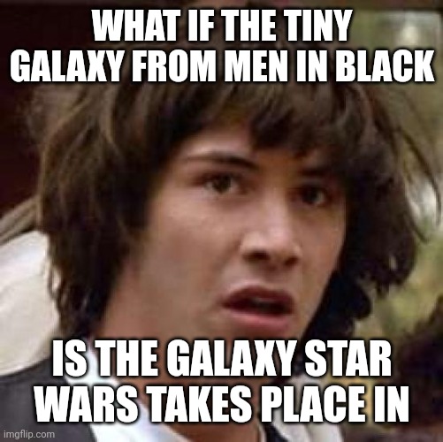 IDK | WHAT IF THE TINY GALAXY FROM MEN IN BLACK; IS THE GALAXY STAR WARS TAKES PLACE IN | image tagged in memes,conspiracy keanu,men in black,galaxy | made w/ Imgflip meme maker
