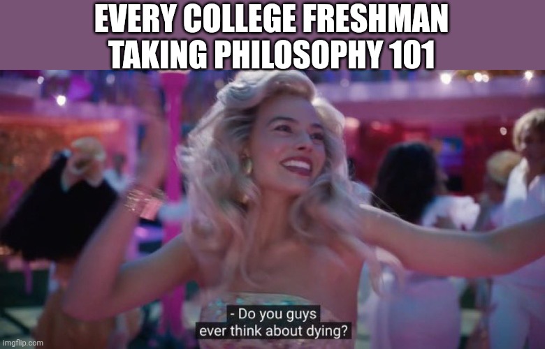 Do you guys ever think about dying? | EVERY COLLEGE FRESHMAN TAKING PHILOSOPHY 101 | image tagged in do you guys ever think about dying | made w/ Imgflip meme maker
