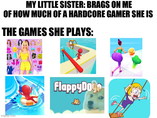 This meme took me like 20 minutes to make. | MY LITTLE SISTER: BRAGS ON ME OF HOW MUCH OF A HARDCORE GAMER SHE IS; THE GAMES SHE PLAYS: | image tagged in funny memes | made w/ Imgflip meme maker