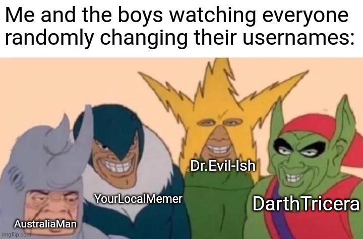 WE SHALL NEVER CHANGE | Me and the boys watching everyone randomly changing their usernames:; Dr.Evil-Ish; YourLocalMemer; DarthTricera; AustraliaMan | image tagged in memes,me and the boys | made w/ Imgflip meme maker