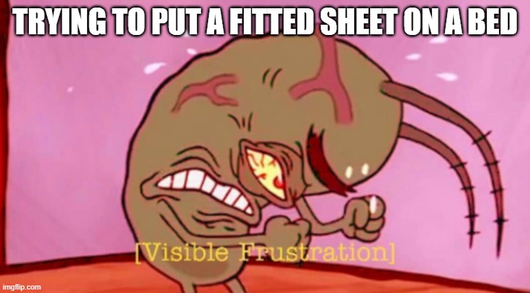 real | TRYING TO PUT A FITTED SHEET ON A BED | image tagged in visible frustration hd,plankton,cringin plankton / visible frustation | made w/ Imgflip meme maker