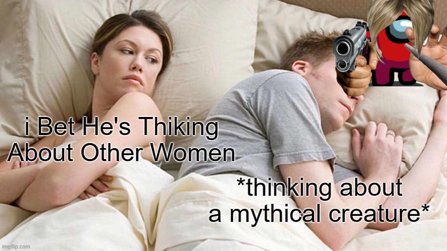 every single time | i Bet He's Thiking About Other Women; *thinking about a mythical creature* | image tagged in memes,i bet he's thinking about other women | made w/ Imgflip meme maker