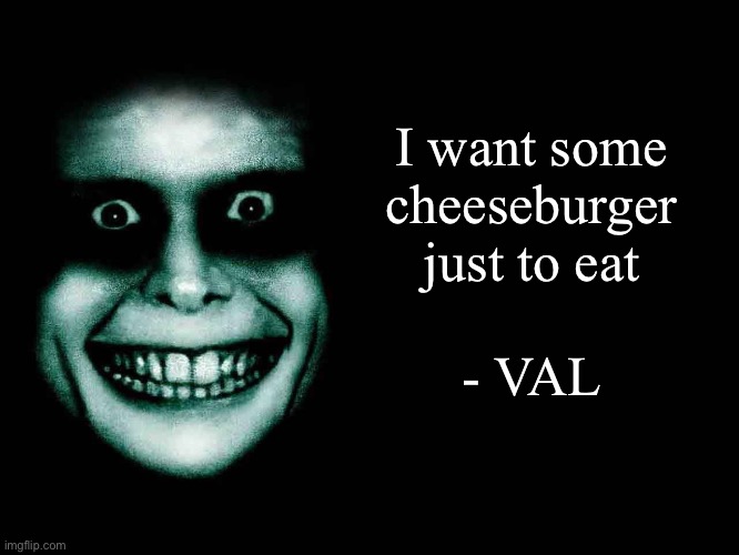 The most stupid idea ever | I want some cheeseburger just to eat; - VAL | image tagged in creepy face | made w/ Imgflip meme maker