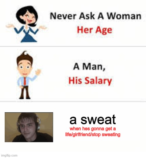 kinda true? | a sweat; when hes gonna get a life/girlfriend/stop sweating | image tagged in never ask a woman her age | made w/ Imgflip meme maker