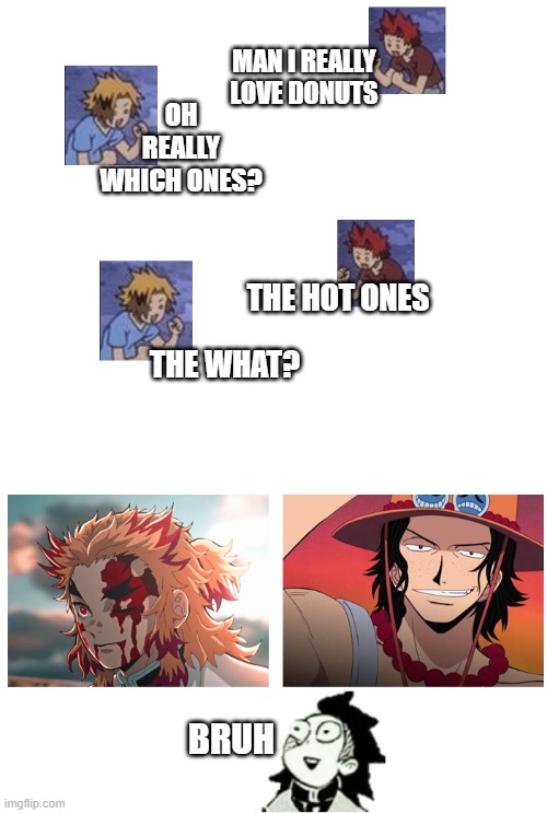 Hot Donuts | MAN I REALLY LOVE DONUTS; OH REALLY WHICH ONES? THE HOT ONES; THE WHAT? BRUH | image tagged in anime donuts,ace,one piece,rengoku,demonslayer | made w/ Imgflip meme maker