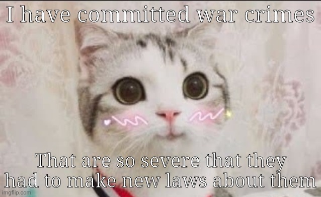 Such a cute abomination | I have committed war crimes; That are so severe that they had to make new laws about them | made w/ Imgflip meme maker