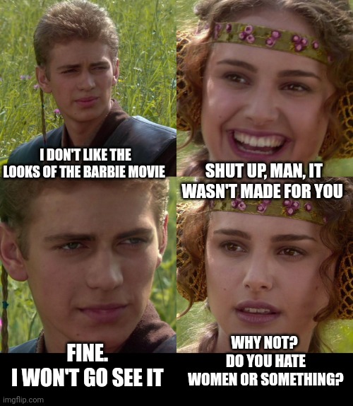 Anakin Padme 4 Panel | I DON'T LIKE THE LOOKS OF THE BARBIE MOVIE; SHUT UP, MAN, IT WASN'T MADE FOR YOU; WHY NOT? 
DO YOU HATE WOMEN OR SOMETHING? FINE. 
I WON'T GO SEE IT | image tagged in anakin padme 4 panel | made w/ Imgflip meme maker
