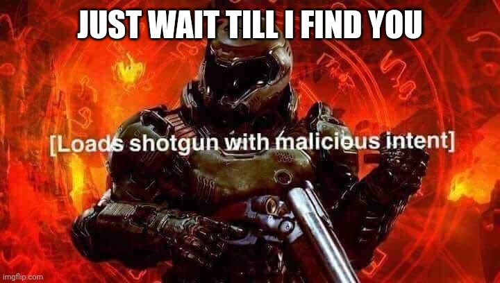 Loads shotgun with malicious intent | JUST WAIT TILL I FIND YOU | image tagged in loads shotgun with malicious intent | made w/ Imgflip meme maker
