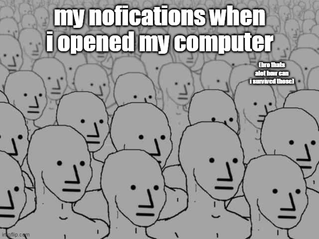 help | my nofications when i opened my computer; (bro thats alot how can i survived those) | image tagged in npc crowd,help | made w/ Imgflip meme maker