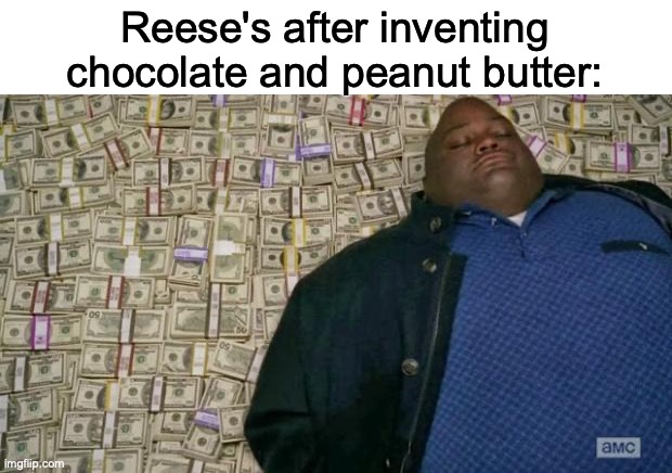 Sorry not sorry, Reese's | Reese's after inventing chocolate and peanut butter: | image tagged in huell money | made w/ Imgflip meme maker
