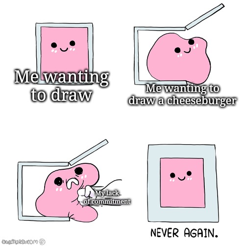 I am happy in my little box | Me wanting to draw; Me wanting to draw a cheeseburger; My lack of commitment | image tagged in pink blob in the box | made w/ Imgflip meme maker