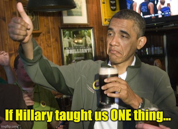 Not Bad | If Hillary taught us ONE thing... | image tagged in not bad | made w/ Imgflip meme maker