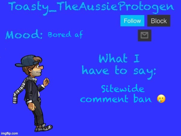 (No title) | Bored af; Sitewide comment ban 🥲 | image tagged in toasty_theaussieprotogen announcement temp v2 updated | made w/ Imgflip meme maker