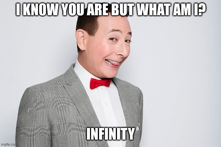 INFINITY! | I KN0W YOU ARE BUT WHAT AM I? INFINITY | image tagged in pee wee herman,peewee | made w/ Imgflip meme maker