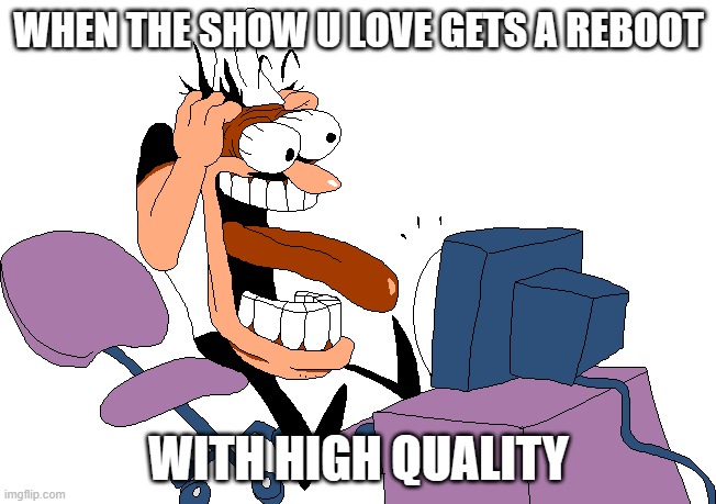 Peppino screaming at the camera | WHEN THE SHOW U LOVE GETS A REBOOT; WITH HIGH QUALITY | image tagged in peppino screaming at the camera | made w/ Imgflip meme maker
