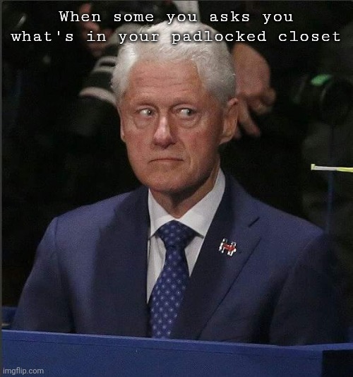 Ahh | When some you asks you what's in your padlocked closet | image tagged in bill clinton scared,pedophile | made w/ Imgflip meme maker