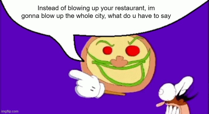 Pizza Face | Instead of blowing up your restaurant, im gonna blow up the whole city, what do u have to say | image tagged in pizza face | made w/ Imgflip meme maker