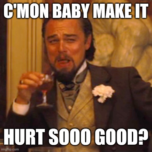 Laughing Leo | C'MON BABY MAKE IT; HURT SOOO GOOD? | image tagged in memes,laughing leo | made w/ Imgflip meme maker