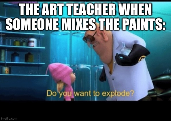 Do you want to explode | THE ART TEACHER WHEN SOMEONE MIXES THE PAINTS: | image tagged in do you want to explode,memes,funny,relatable,school | made w/ Imgflip meme maker