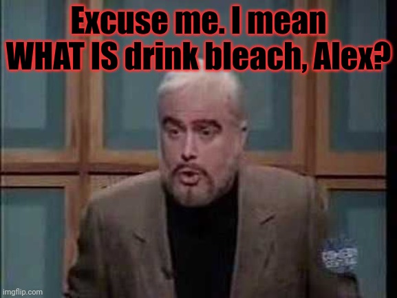 snl jeopardy sean connery | Excuse me. I mean WHAT IS drink bleach, Alex? | image tagged in snl jeopardy sean connery | made w/ Imgflip meme maker