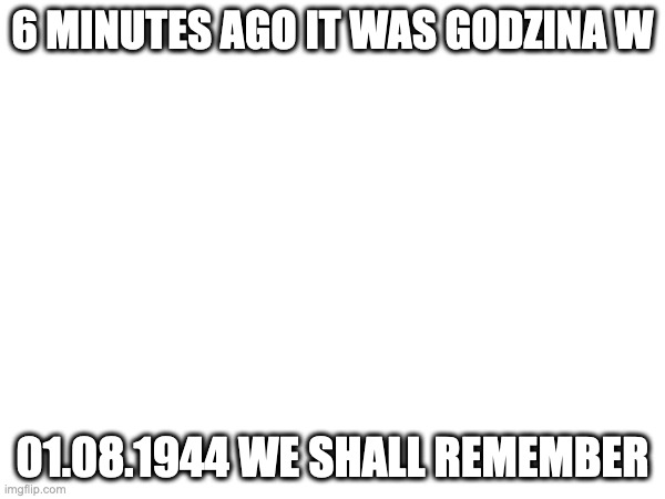 6 MINUTES AGO IT WAS GODZINA W; 01.08.1944 WE SHALL REMEMBER | image tagged in we shall remember what these german brutal people did to us,but we fought back 01 08 1944,at 5pm,cet | made w/ Imgflip meme maker