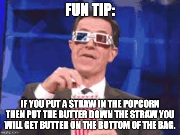 Movie theater butter tip | FUN TIP:; IF YOU PUT A STRAW IN THE POPCORN THEN PUT THE BUTTER DOWN THE STRAW YOU WILL GET BUTTER ON THE BOTTOM OF THE BAG. | image tagged in eating popcorn - colbert | made w/ Imgflip meme maker