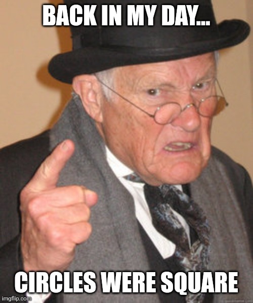 Square circles???? | BACK IN MY DAY... CIRCLES WERE SQUARE | image tagged in memes,back in my day | made w/ Imgflip meme maker
