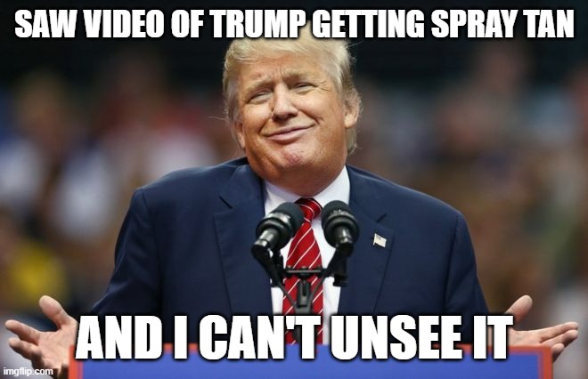 Constipated Trump | SAW VIDEO OF TRUMP GETTING SPRAY TAN; AND I CAN'T UNSEE IT | image tagged in constipated trump | made w/ Imgflip meme maker