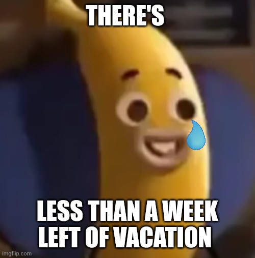 Less than a week | THERE'S; LESS THAN A WEEK LEFT OF VACATION | image tagged in banana joe | made w/ Imgflip meme maker