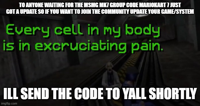 the update fixes exploits so no more hackers in multiplayer | TO ANYONE WAITING FOR THE MSMG MK7 GROUP CODE MARIOKART 7 JUST GOT A UPDATE SO IF YOU WANT TO JOIN THE COMMUNITY UPDATE YOUR GAME/SYSTEM; ILL SEND THE CODE TO YALL SHORTLY | image tagged in every cell in my body is in excruciating pain | made w/ Imgflip meme maker