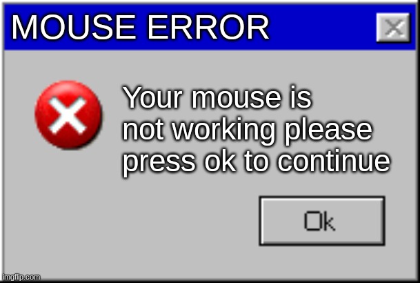 Mouse error | MOUSE ERROR; Your mouse is not working please press ok to continue | image tagged in windows error message | made w/ Imgflip meme maker