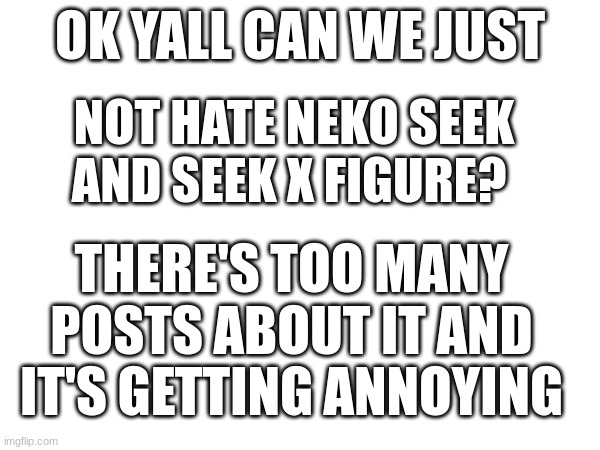 OK YALL CAN WE JUST; NOT HATE NEKO SEEK AND SEEK X FIGURE? THERE'S TOO MANY POSTS ABOUT IT AND IT'S GETTING ANNOYING | made w/ Imgflip meme maker