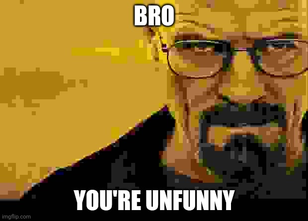 Breaking bad | BRO YOU'RE UNFUNNY | image tagged in breaking bad | made w/ Imgflip meme maker