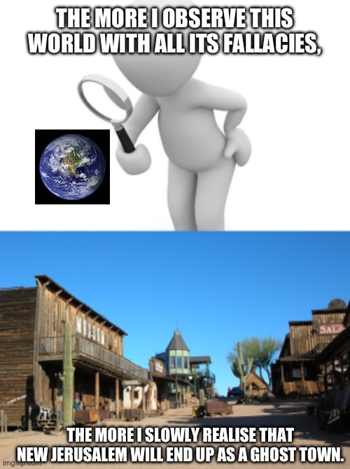 THE MORE I OBSERVE THIS WORLD WITH ALL ITS FALLACIES, THE MORE I SLOWLY REALISE THAT NEW JERUSALEM WILL END UP AS A GHOST TOWN. | image tagged in be observant,ghost town | made w/ Imgflip meme maker